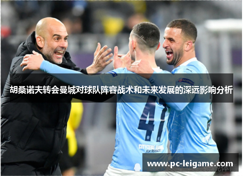 胡桑诺夫转会曼城对球队阵容战术和未来发展的深远影响分析 胡桑诺夫转会曼城对球队阵容战术和未来发展的深远影响分析