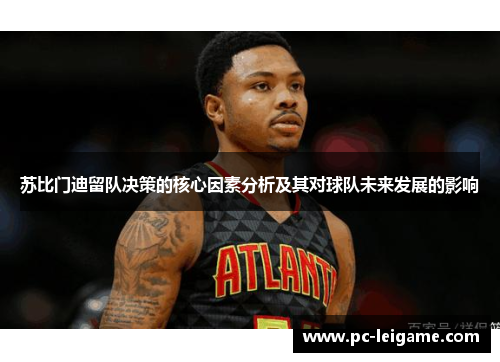 苏比门迪留队决策的核心因素分析及其对球队未来发展的影响 苏比门迪留队决策的核心因素分析及其对球队未来发展的影响