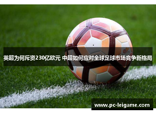 英超为何斥资230亿欧元 中超如何应对全球足球市场竞争新格局 英超为何斥资230亿欧元 中超如何应对全球足球市场竞争新格局