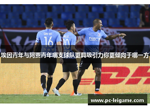 埃因青年与阿贾青年哪支球队更具吸引力你更倾向于哪一方