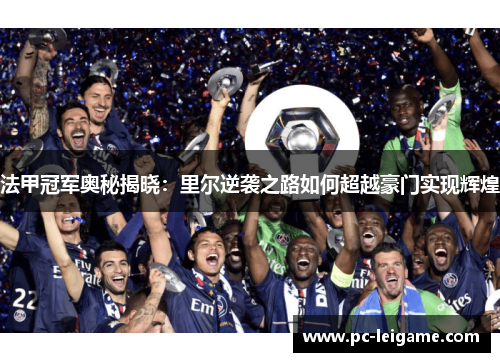 法甲冠军奥秘揭晓：里尔逆袭之路如何超越豪门实现辉煌