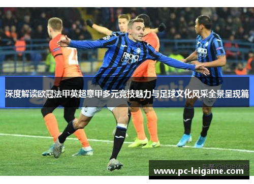 深度解读欧冠法甲英超意甲多元竞技魅力与足球文化风采全景呈现篇 深度解读欧冠法甲英超意甲多元竞技魅力与足球文化风采全景呈现篇