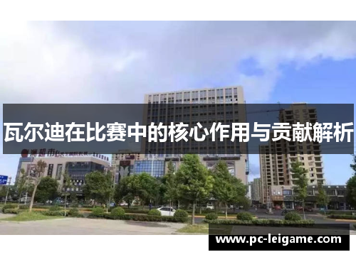 瓦尔迪在比赛中的核心作用与贡献解析 瓦尔迪在比赛中的核心作用与贡献解析