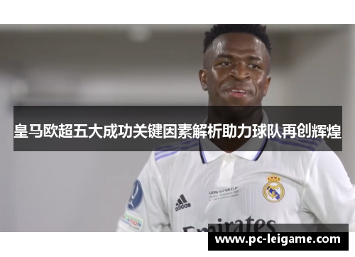 皇马欧超五大成功关键因素解析助力球队再创辉煌 皇马欧超五大成功关键因素解析助力球队再创辉煌