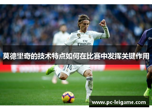 莫德里奇的技术特点如何在比赛中发挥关键作用