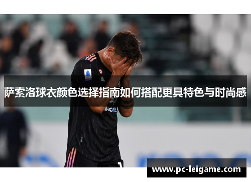 萨索洛球衣颜色选择指南如何搭配更具特色与时尚感 萨索洛球衣颜色选择指南如何搭配更具特色与时尚感