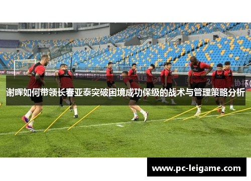 谢晖如何带领长春亚泰突破困境成功保级的战术与管理策略分析