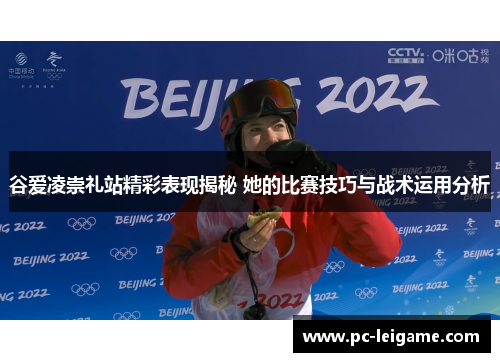 谷爱凌崇礼站精彩表现揭秘 她的比赛技巧与战术运用分析 谷爱凌崇礼站精彩表现揭秘 她的比赛技巧与战术运用分析