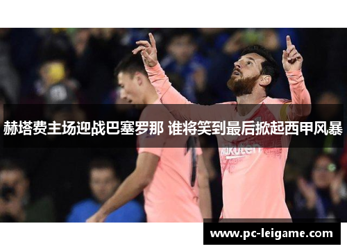 赫塔费主场迎战巴塞罗那 谁将笑到最后掀起西甲风暴 赫塔费主场迎战巴塞罗那 谁将笑到最后掀起西甲风暴
