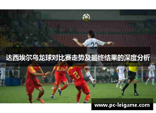 达西埃尔乌龙球对比赛走势及最终结果的深度分析