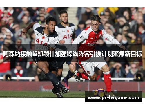 阿森纳接触哲凯赖什加强锋线阵容引援计划聚焦新目标 阿森纳接触哲凯赖什加强锋线阵容引援计划聚焦新目标