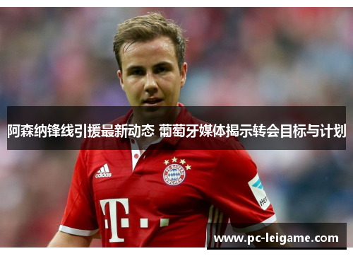 阿森纳锋线引援最新动态 葡萄牙媒体揭示转会目标与计划