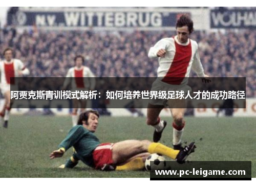 阿贾克斯青训模式解析：如何培养世界级足球人才的成功路径