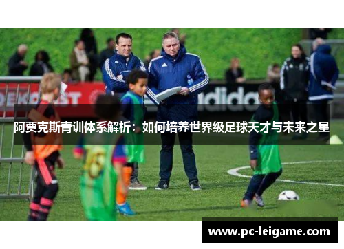阿贾克斯青训体系解析：如何培养世界级足球天才与未来之星