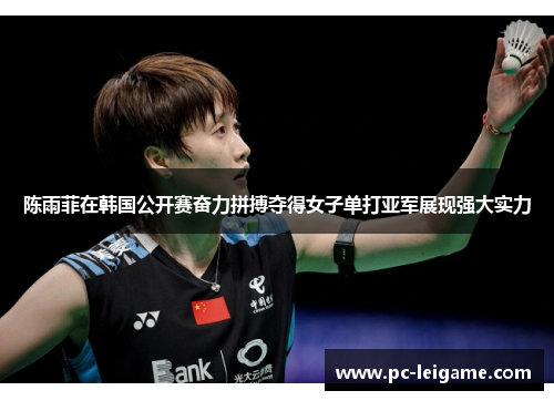 陈雨菲在韩国公开赛奋力拼搏夺得女子单打亚军展现强大实力
