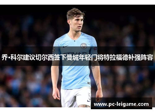 乔·科尔建议切尔西签下曼城年轻门将特拉福德补强阵容 乔·科尔建议切尔西签下曼城年轻门将特拉福德补强阵容