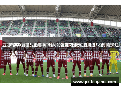 亚冠精英联赛激战正酣神户胜利船强势突围历史性挺进八强引爆关注 亚冠精英联赛激战正酣神户胜利船强势突围历史性挺进八强引爆关注