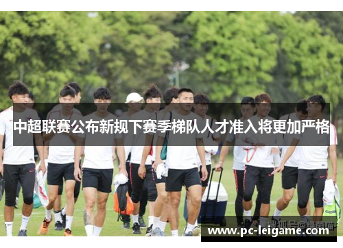 中超联赛公布新规下赛季梯队人才准入将更加严格