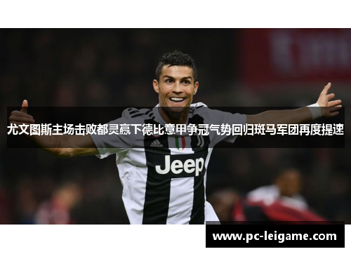 尤文图斯主场击败都灵赢下德比意甲争冠气势回归斑马军团再度提速