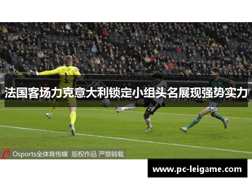 法国客场力克意大利锁定小组头名展现强势实力