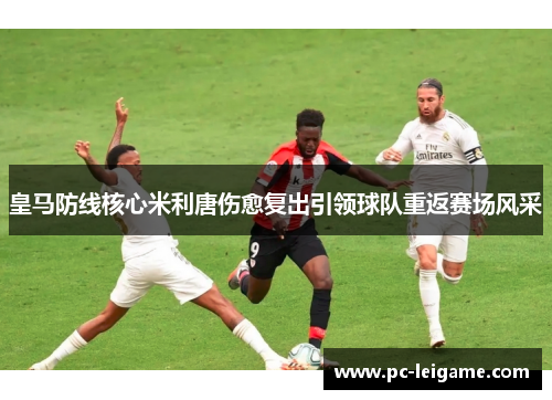 皇马防线核心米利唐伤愈复出引领球队重返赛场风采