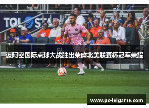 迈阿密国际点球大战胜出荣膺北美联赛杯冠军荣耀