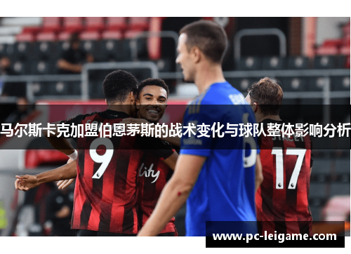 马尔斯卡克加盟伯恩茅斯的战术变化与球队整体影响分析