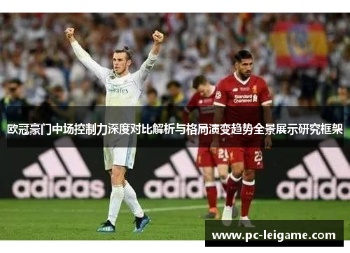 欧冠豪门中场控制力深度对比解析与格局演变趋势全景展示研究框架 欧冠豪门中场控制力深度对比解析与格局演变趋势全景展示研究框架