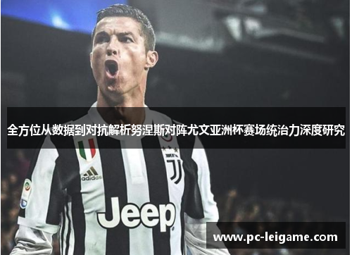 全方位从数据到对抗解析努涅斯对阵尤文亚洲杯赛场统治力深度研究